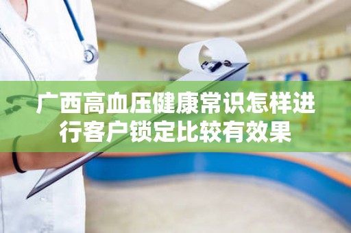 广西高血压健康常识怎样进行客户锁定比较有效果