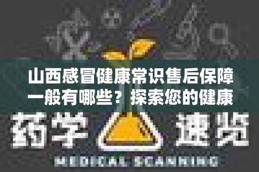 山西感冒健康常识售后保障一般有哪些？探索您的健康保障需求