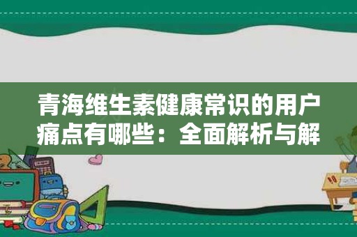 青海维生素健康常识的用户痛点有哪些：全面解析与解决方案