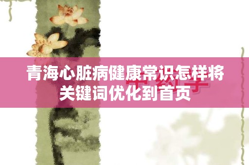 青海心脏病健康常识怎样将关键词优化到首页