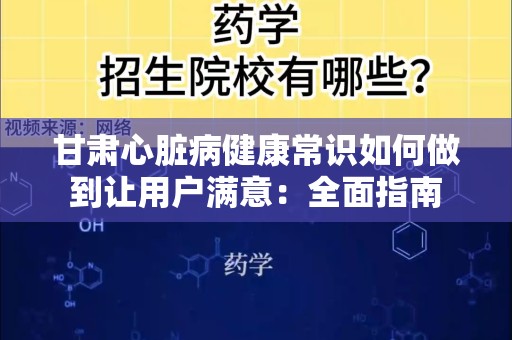 甘肃心脏病健康常识如何做到让用户满意：全面指南
