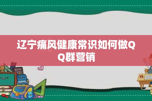 辽宁痛风健康常识如何做QQ群营销