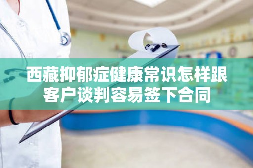 西藏抑郁症健康常识怎样跟客户谈判容易签下合同