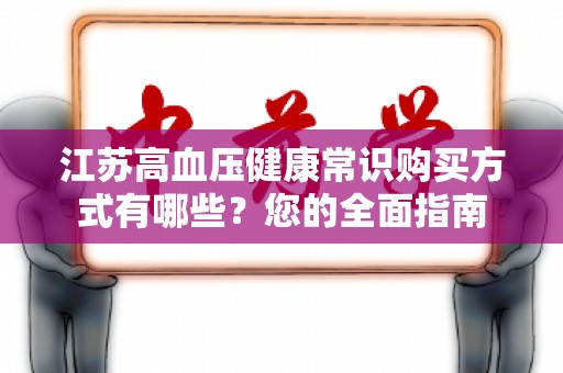 江苏高血压健康常识购买方式有哪些？您的全面指南