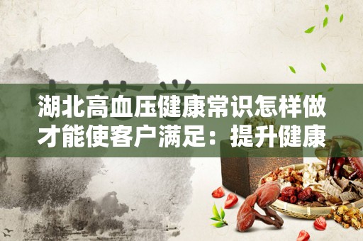 湖北高血压健康常识怎样做才能使客户满足：提升健康管理服务的新思路