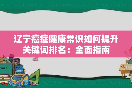 辽宁癌症健康常识如何提升关键词排名：全面指南