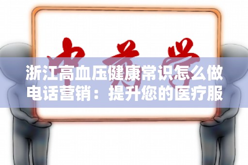 浙江高血压健康常识怎么做电话营销：提升您的医疗服务