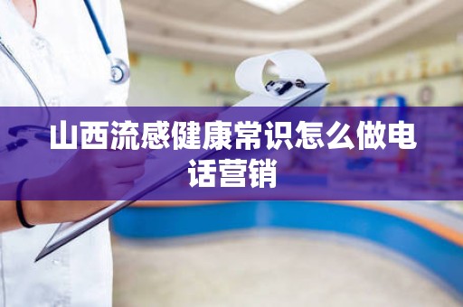 山西流感健康常识怎么做电话营销