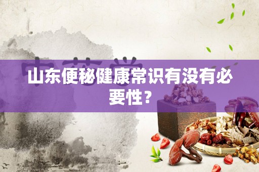 山东便秘健康常识有没有必要性？