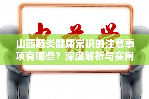 山西肠炎健康常识的注意事项有哪些？深度解析与实用建议