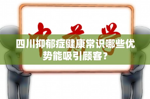 四川抑郁症健康常识哪些优势能吸引顾客？