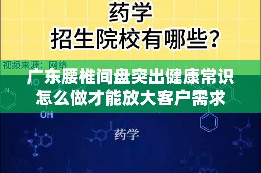广东腰椎间盘突出健康常识怎么做才能放大客户需求