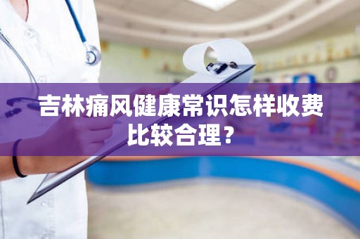 吉林痛风健康常识怎样收费比较合理？