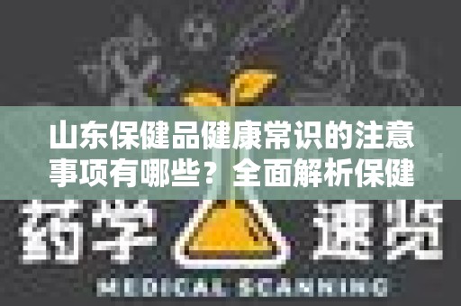 山东保健品健康常识的注意事项有哪些？全面解析保健品选择与使用