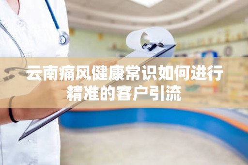 云南痛风健康常识如何进行精准的客户引流
