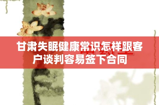 甘肃失眠健康常识怎样跟客户谈判容易签下合同