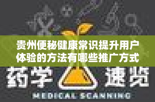 贵州便秘健康常识提升用户体验的方法有哪些推广方式有哪些