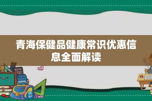 青海保健品健康常识优惠信息全面解读