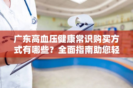 广东高血压健康常识购买方式有哪些？全面指南助您轻松掌握