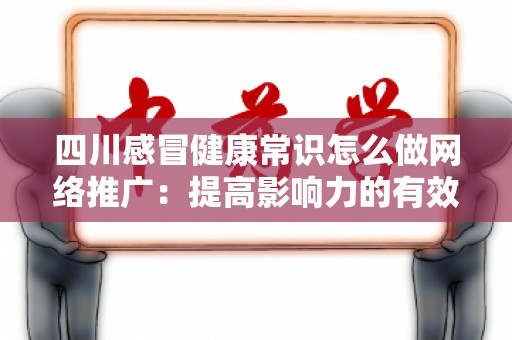 四川感冒健康常识怎么做网络推广：提高影响力的有效策略