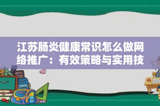 江苏肠炎健康常识怎么做网络推广：有效策略与实用技巧