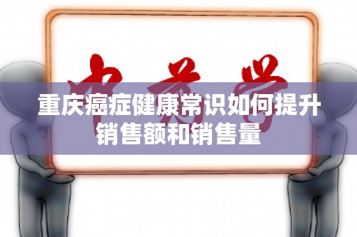 重庆癌症健康常识如何提升销售额和销售量