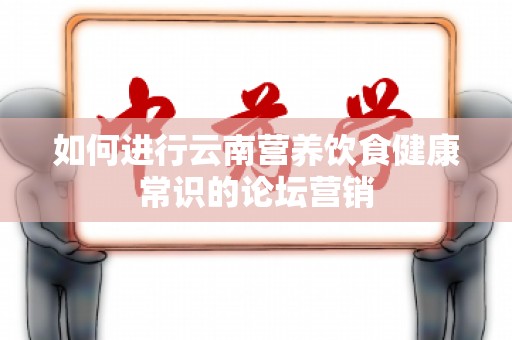 如何进行云南营养饮食健康常识的论坛营销