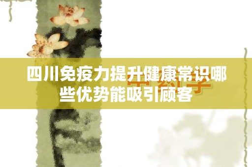 四川免疫力提升健康常识哪些优势能吸引顾客