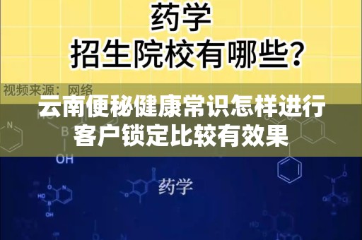 云南便秘健康常识怎样进行客户锁定比较有效果