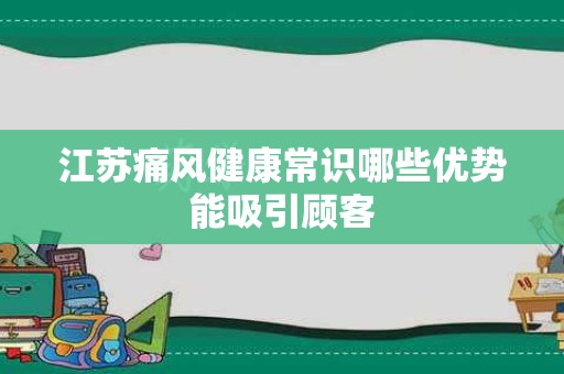 江苏痛风健康常识哪些优势能吸引顾客