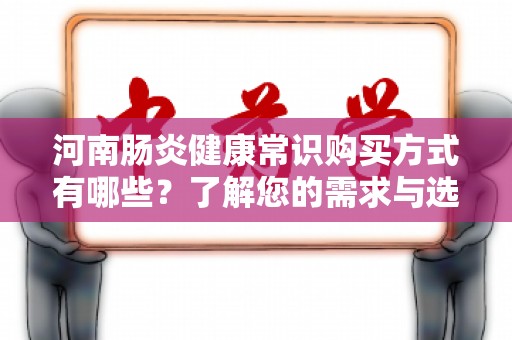 河南肠炎健康常识购买方式有哪些？了解您的需求与选择！