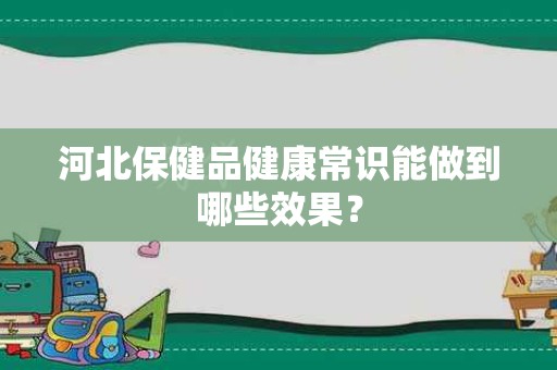 河北保健品健康常识能做到哪些效果？