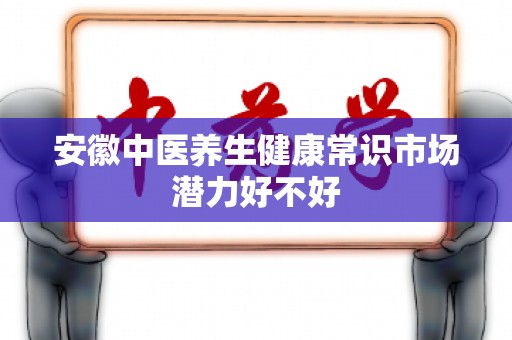 安徽中医养生健康常识市场潜力好不好