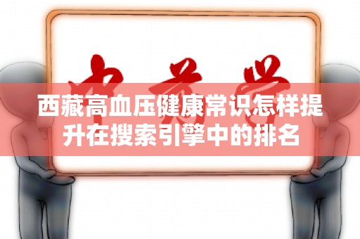 西藏高血压健康常识怎样提升在搜索引擎中的排名