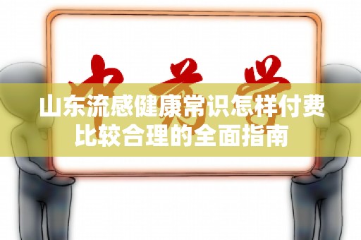山东流感健康常识怎样付费比较合理的全面指南