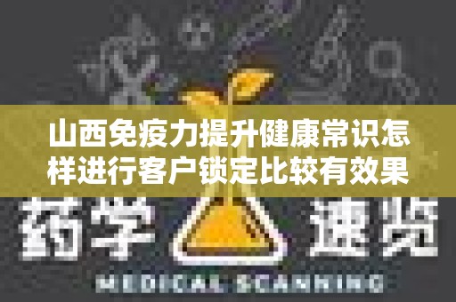 山西免疫力提升健康常识怎样进行客户锁定比较有效果——全面解析与策略分享