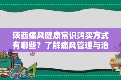 陕西痛风健康常识购买方式有哪些？了解痛风管理与治疗的最佳途径