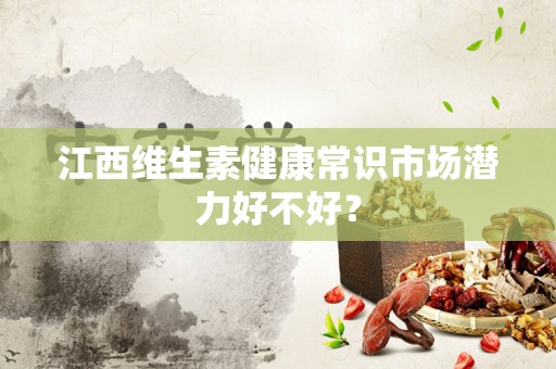 江西维生素健康常识市场潜力好不好？