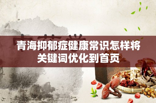 青海抑郁症健康常识怎样将关键词优化到首页