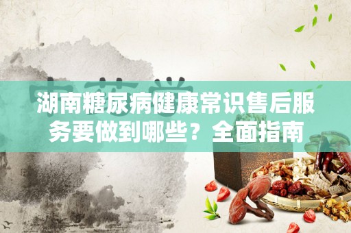 湖南糖尿病健康常识售后服务要做到哪些？全面指南