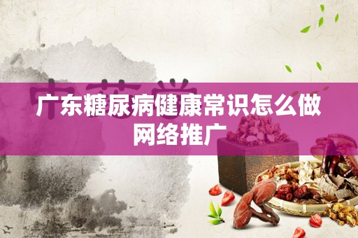 广东糖尿病健康常识怎么做网络推广