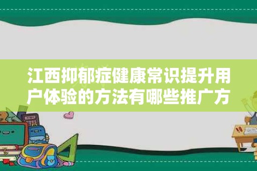 江西抑郁症健康常识提升用户体验的方法有哪些推广方式有哪些