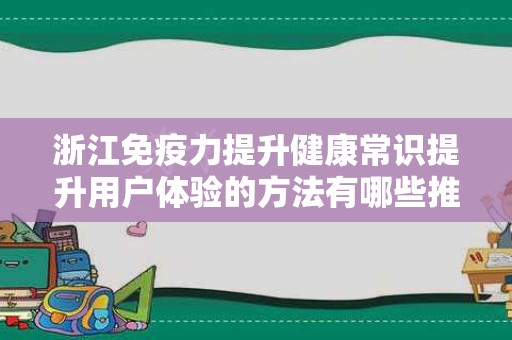 浙江免疫力提升健康常识提升用户体验的方法有哪些推广方式有哪些