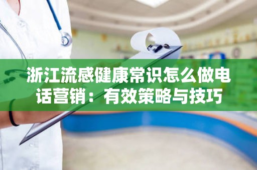 浙江流感健康常识怎么做电话营销：有效策略与技巧