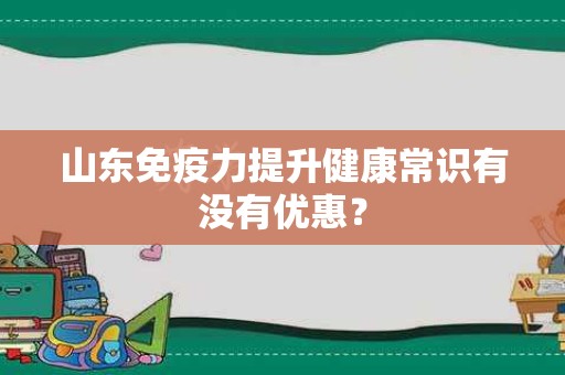 山东免疫力提升健康常识有没有优惠？