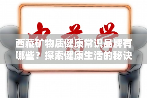 西藏矿物质健康常识品牌有哪些？探索健康生活的秘诀