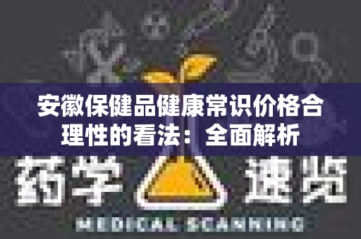 安徽保健品健康常识价格合理性的看法：全面解析