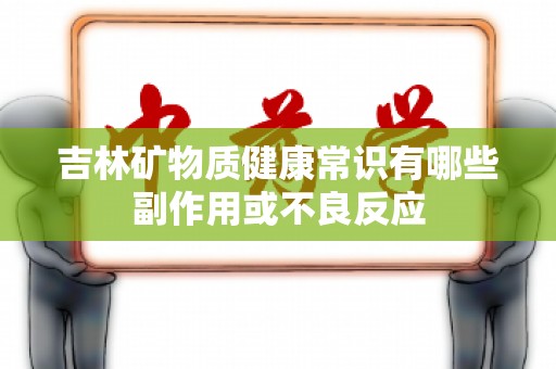 吉林矿物质健康常识有哪些副作用或不良反应