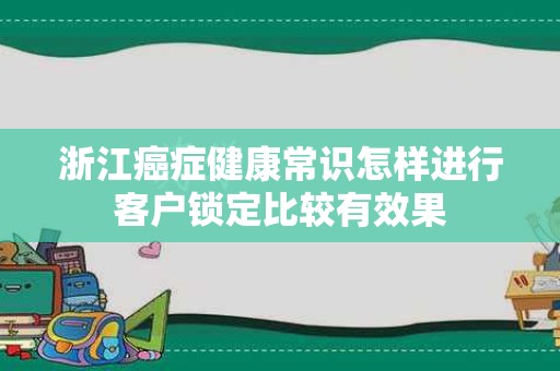 浙江癌症健康常识怎样进行客户锁定比较有效果