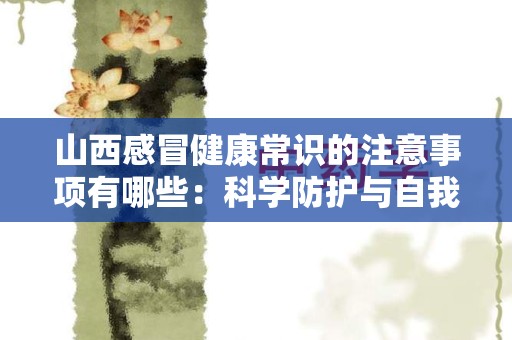 山西感冒健康常识的注意事项有哪些：科学防护与自我护理指南